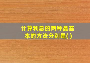 计算利息的两种最基本的方法分别是( )